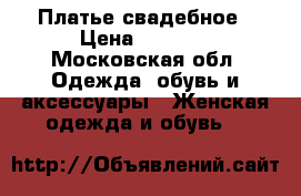 Платье свадебное › Цена ­ 5 000 - Московская обл. Одежда, обувь и аксессуары » Женская одежда и обувь   